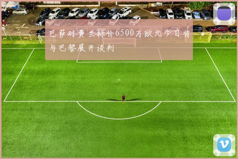 巴萨对费兰标价6500万欧元今日将与巴黎展开谈判