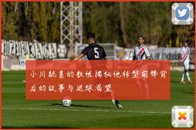 小川航基的教练揭秘他转型前锋背后的故事与进球渴望