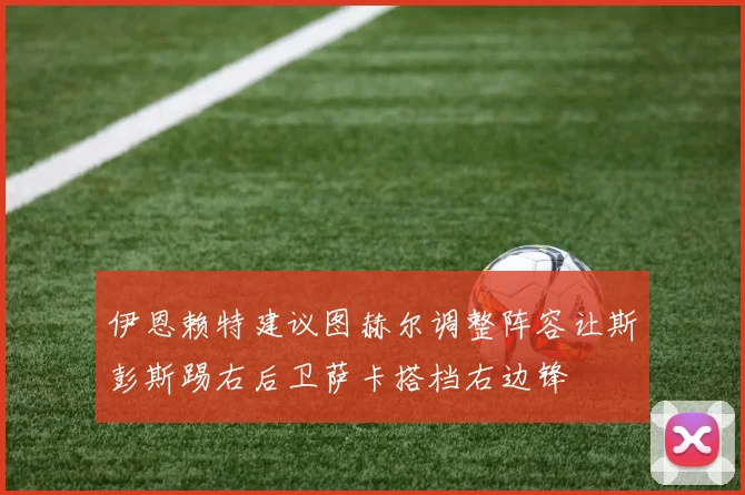 伊恩赖特建议图赫尔调整阵容让斯彭斯踢右后卫萨卡搭档右边锋