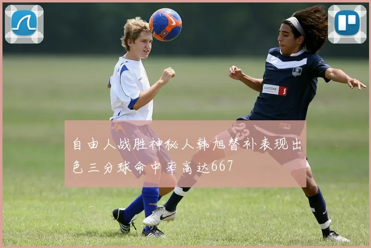 自由人战胜神秘人韩旭替补表现出色三分球命中率高达667