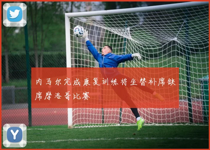 内马尔完成康复训练将坐替补席缺席摩洛哥比赛