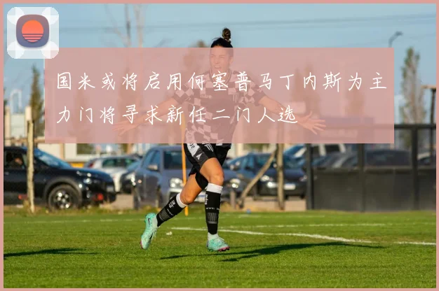 国米或将启用何塞普马丁内斯为主力门将寻求新任二门人选