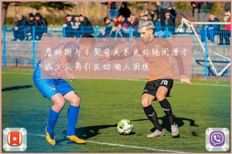 詹姆斯与东契奇关系良好隔阂源于威少交易引发的湖人困境