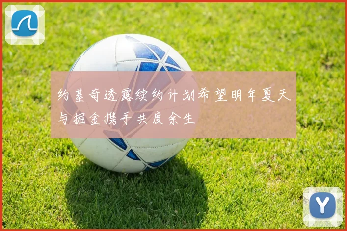 约基奇透露续约计划希望明年夏天与掘金携手共度余生