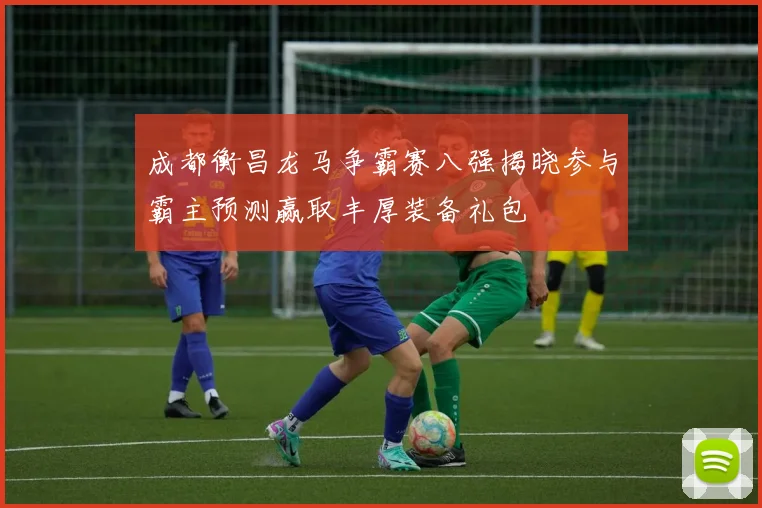 成都衡昌龙马争霸赛八强揭晓参与霸主预测赢取丰厚装备礼包