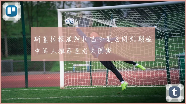 斯基拉报道阿拉巴今夏合同到期被中间人推荐至尤文图斯