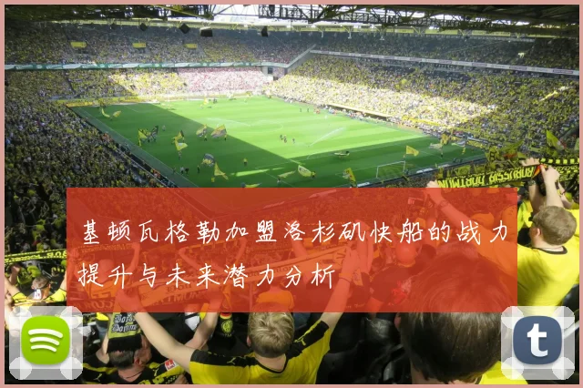 基顿瓦格勒加盟洛杉矶快船的战力提升与未来潜力分析