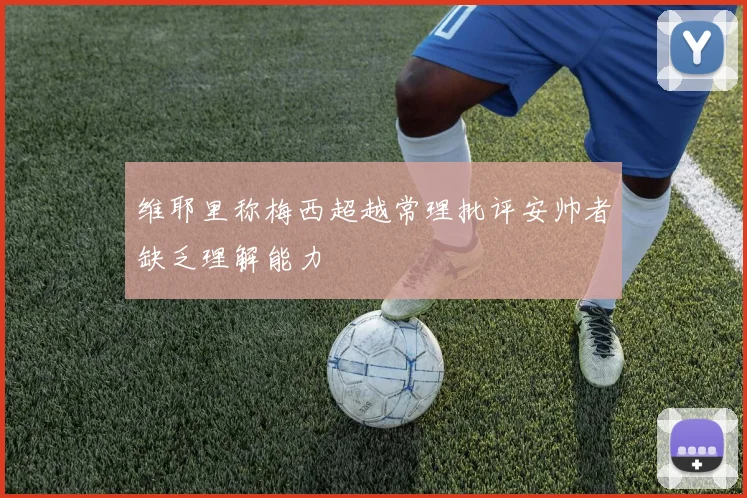 维耶里称梅西超越常理批评安帅者缺乏理解能力