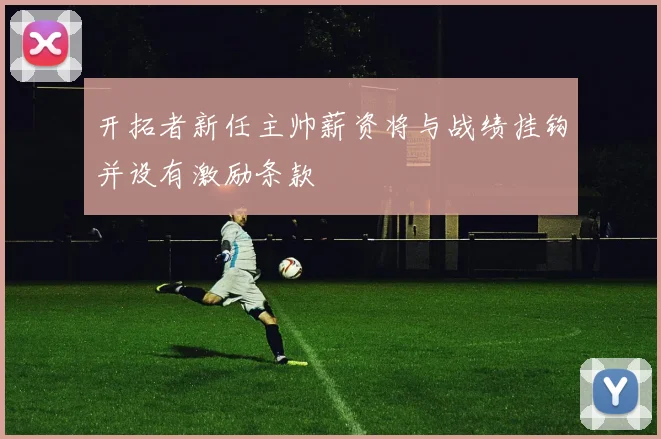开拓者新任主帅薪资将与战绩挂钩并设有激励条款