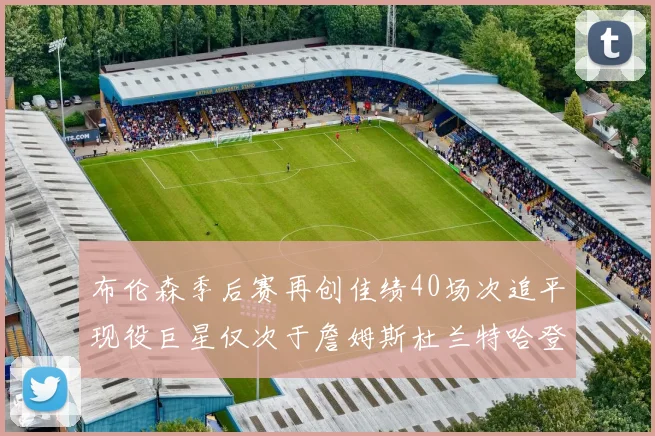 布伦森季后赛再创佳绩40场次追平现役巨星仅次于詹姆斯杜兰特哈登