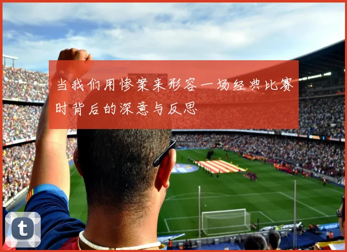 当我们用惨案来形容一场经典比赛时背后的深意与反思