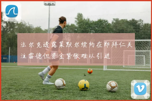 法尔克透露莱默尔续约在即拜仁关注雷德但资金紧张难以引进