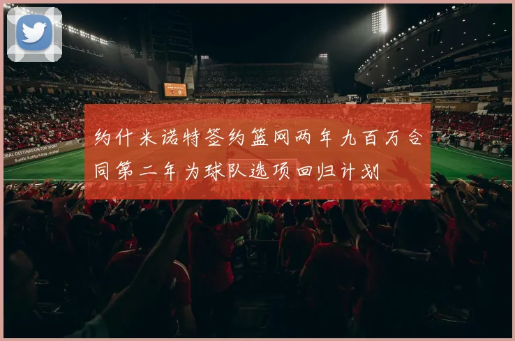 约什米诺特签约篮网两年九百万合同第二年为球队选项回归计划