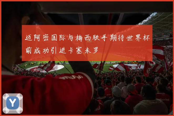 迈阿密国际与梅西联手期待世界杯前成功引进卡塞米罗