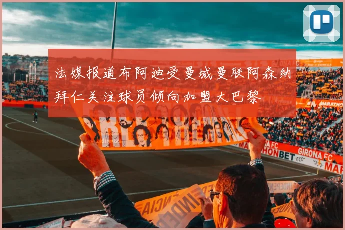 法媒报道布阿迪受曼城曼联阿森纳拜仁关注球员倾向加盟大巴黎
