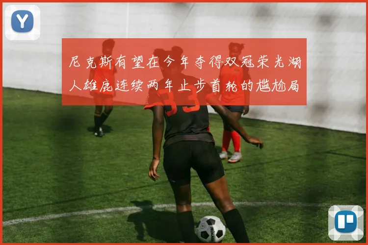 尼克斯有望在今年夺得双冠荣光湖人雄鹿连续两年止步首轮的尴尬局面