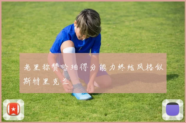 老里称赞哈珀得分能力终结风格似斯特里克兰