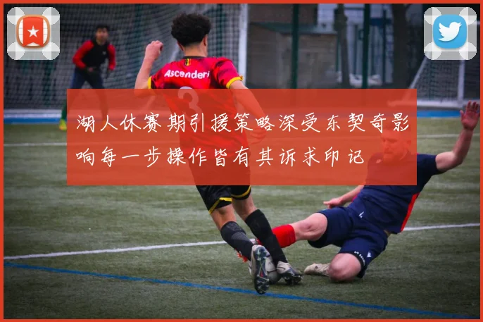 湖人休赛期引援策略深受东契奇影响每一步操作皆有其诉求印记