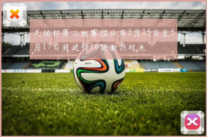 足协杯第三轮赛程公布5月15日至5月17日将进行16场激烈对决