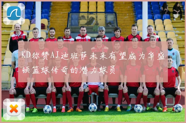 KD称赞AJ迪班萨未来有望成为华盛顿篮球传奇的潜力球员