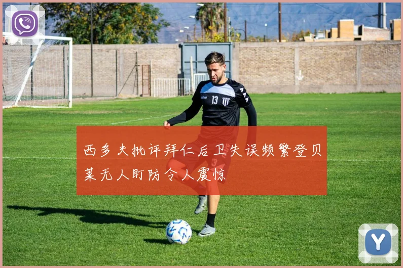 西多夫批评拜仁后卫失误频繁登贝莱无人盯防令人震惊