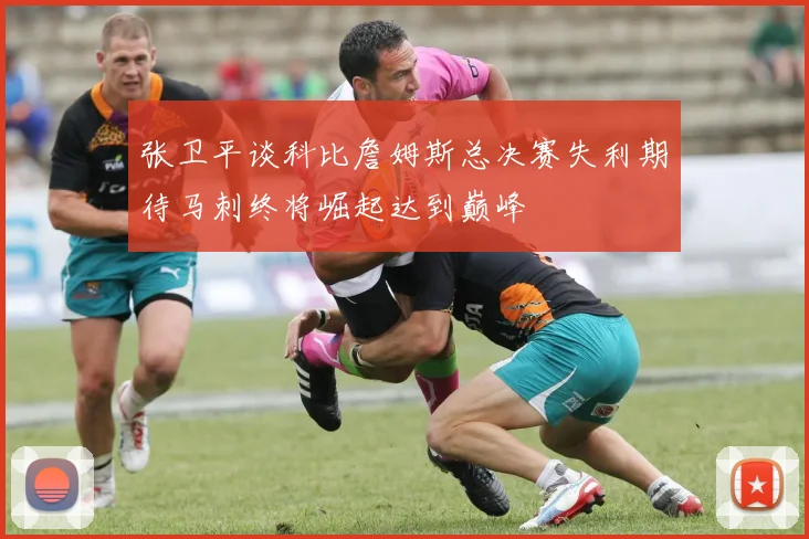 张卫平谈科比詹姆斯总决赛失利期待马刺终将崛起达到巅峰