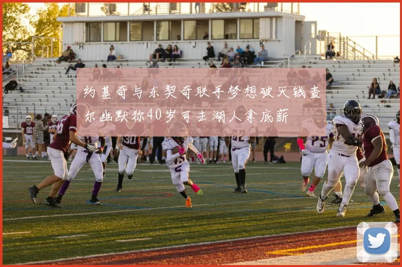 约基奇与东契奇联手梦想破灭钱查尔幽默称40岁可去湖人拿底薪