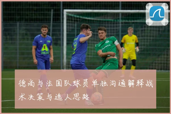 德尚与法国队球员单独沟通解释战术决策与选人思路