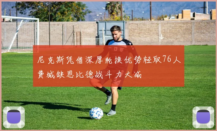 尼克斯凭借深厚轮换优势轻取76人费城缺恩比德战斗力大减