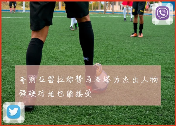 夸利亚雷拉称赞马洛塔为杰出人物强硬对话也能接受