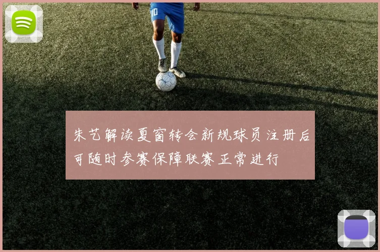 朱艺解读夏窗转会新规球员注册后可随时参赛保障联赛正常进行
