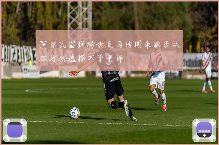 阿尔瓦雷斯转会皇马传闻未获否认双方均选择不予置评