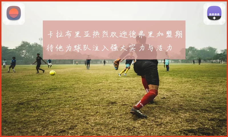 卡拉布里亚热烈欢迎德弗里加盟期待他为球队注入强大实力与活力