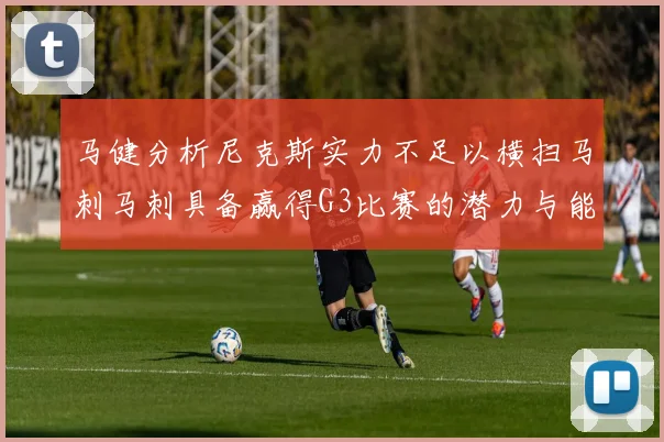 马健分析尼克斯实力不足以横扫马刺马刺具备赢得G3比赛的潜力与能力