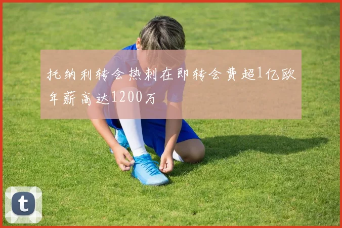 托纳利转会热刺在即转会费超1亿欧年薪高达1200万